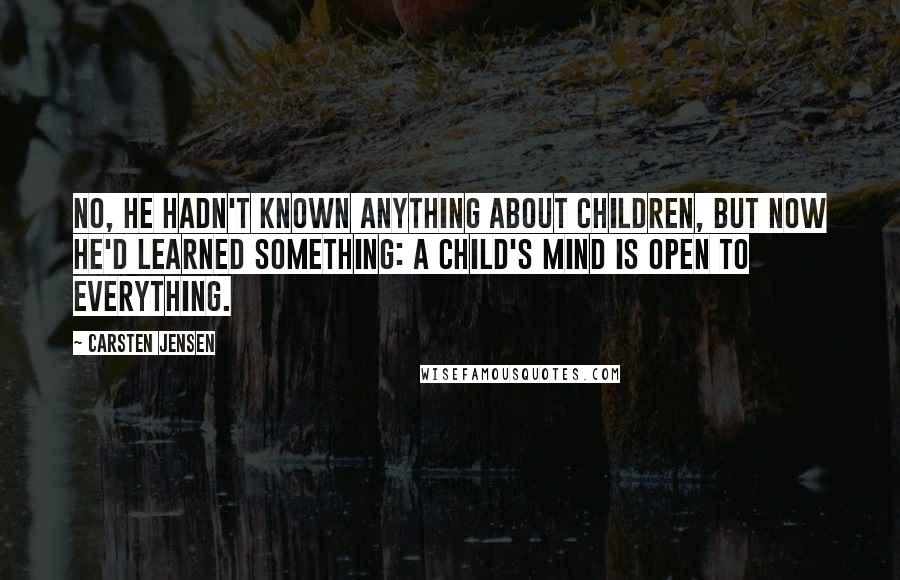 Carsten Jensen Quotes: No, he hadn't known anything about children, but now he'd learned something: a child's mind is open to everything.