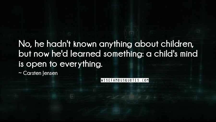 Carsten Jensen Quotes: No, he hadn't known anything about children, but now he'd learned something: a child's mind is open to everything.