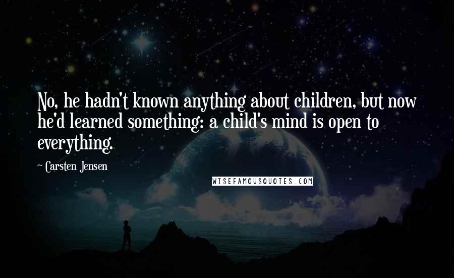 Carsten Jensen Quotes: No, he hadn't known anything about children, but now he'd learned something: a child's mind is open to everything.