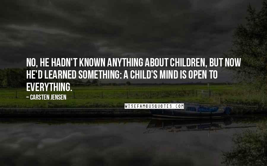 Carsten Jensen Quotes: No, he hadn't known anything about children, but now he'd learned something: a child's mind is open to everything.