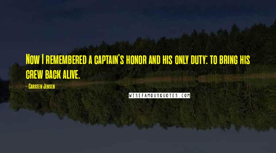 Carsten Jensen Quotes: Now I remembered a captain's honor and his only duty: to bring his crew back alive.