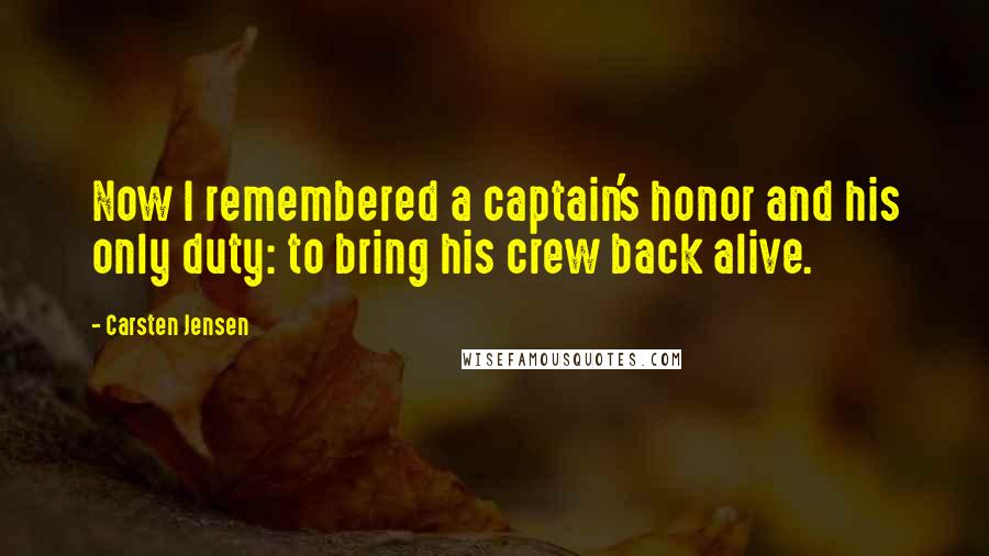 Carsten Jensen Quotes: Now I remembered a captain's honor and his only duty: to bring his crew back alive.