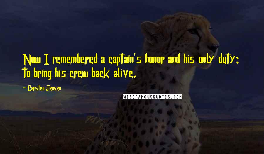 Carsten Jensen Quotes: Now I remembered a captain's honor and his only duty: to bring his crew back alive.