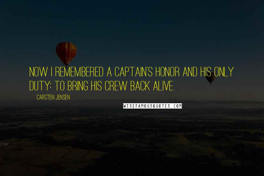 Carsten Jensen Quotes: Now I remembered a captain's honor and his only duty: to bring his crew back alive.