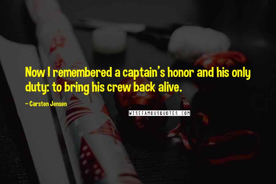 Carsten Jensen Quotes: Now I remembered a captain's honor and his only duty: to bring his crew back alive.