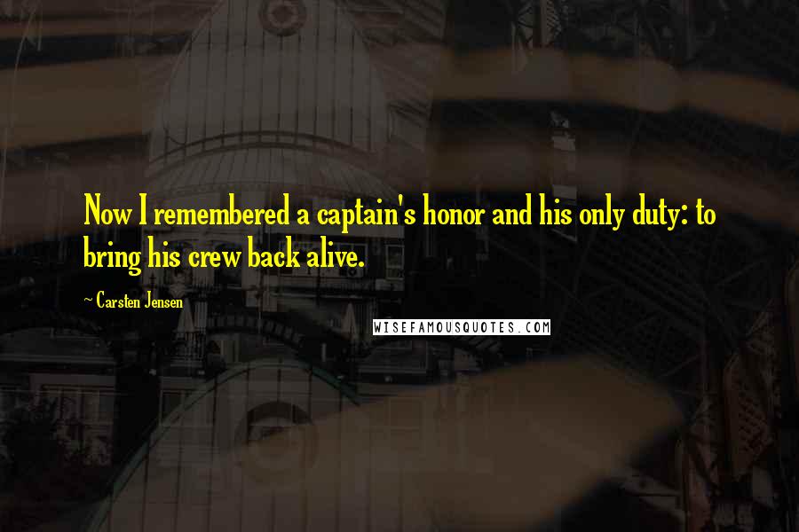 Carsten Jensen Quotes: Now I remembered a captain's honor and his only duty: to bring his crew back alive.