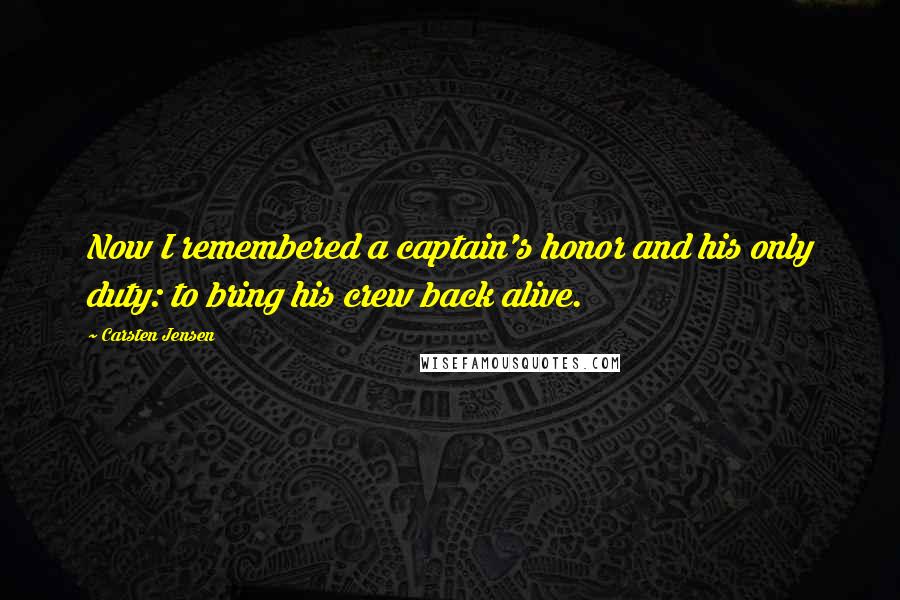 Carsten Jensen Quotes: Now I remembered a captain's honor and his only duty: to bring his crew back alive.