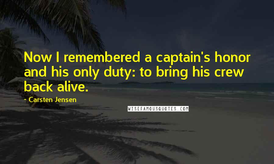 Carsten Jensen Quotes: Now I remembered a captain's honor and his only duty: to bring his crew back alive.