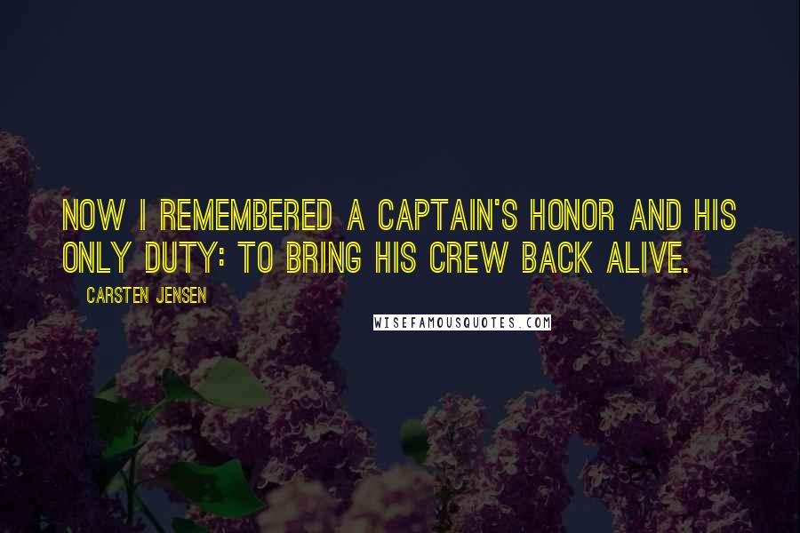 Carsten Jensen Quotes: Now I remembered a captain's honor and his only duty: to bring his crew back alive.