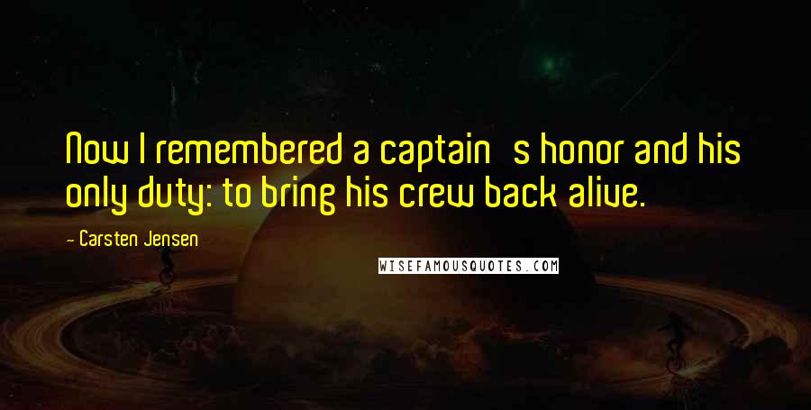 Carsten Jensen Quotes: Now I remembered a captain's honor and his only duty: to bring his crew back alive.