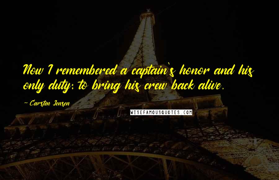 Carsten Jensen Quotes: Now I remembered a captain's honor and his only duty: to bring his crew back alive.