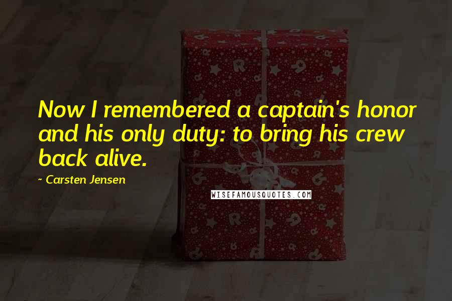 Carsten Jensen Quotes: Now I remembered a captain's honor and his only duty: to bring his crew back alive.