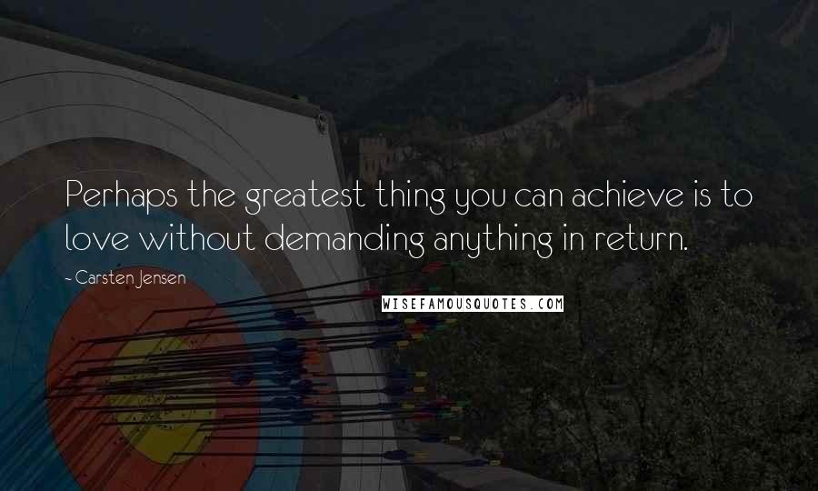 Carsten Jensen Quotes: Perhaps the greatest thing you can achieve is to love without demanding anything in return.