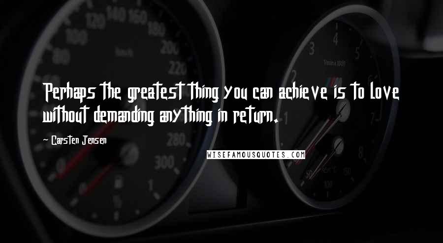 Carsten Jensen Quotes: Perhaps the greatest thing you can achieve is to love without demanding anything in return.