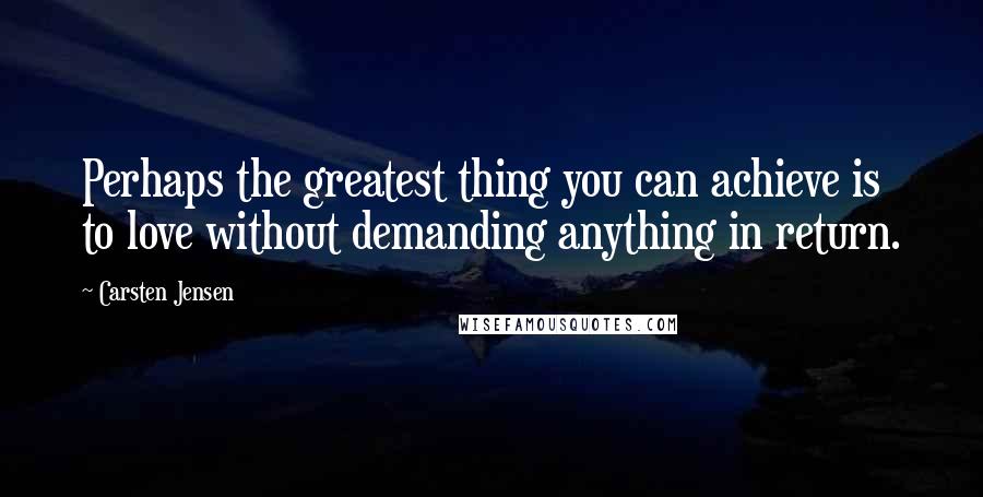 Carsten Jensen Quotes: Perhaps the greatest thing you can achieve is to love without demanding anything in return.