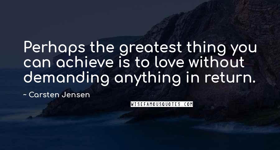 Carsten Jensen Quotes: Perhaps the greatest thing you can achieve is to love without demanding anything in return.