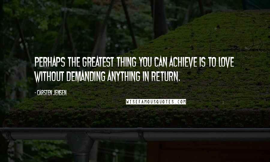 Carsten Jensen Quotes: Perhaps the greatest thing you can achieve is to love without demanding anything in return.