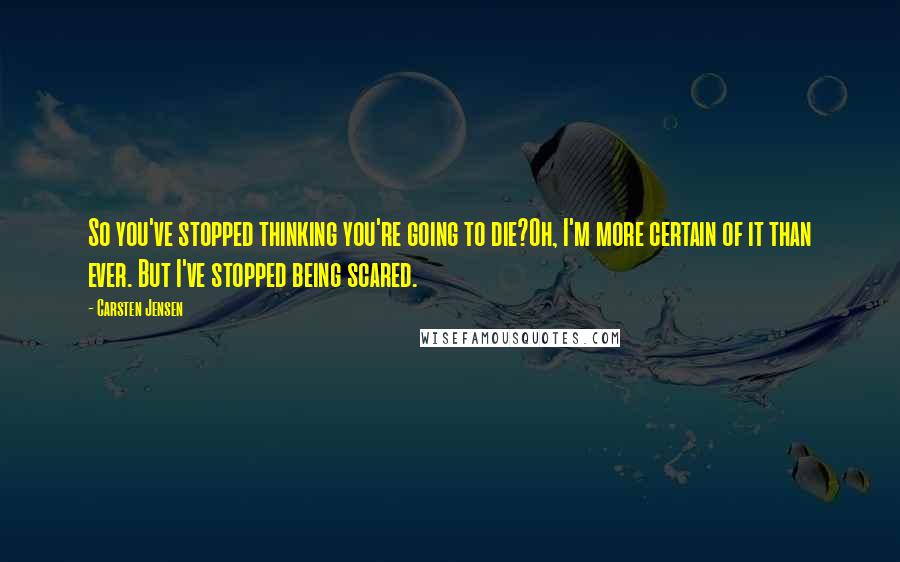 Carsten Jensen Quotes: So you've stopped thinking you're going to die?Oh, I'm more certain of it than ever. But I've stopped being scared.