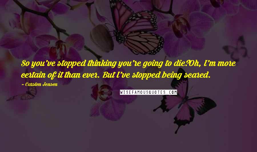 Carsten Jensen Quotes: So you've stopped thinking you're going to die?Oh, I'm more certain of it than ever. But I've stopped being scared.