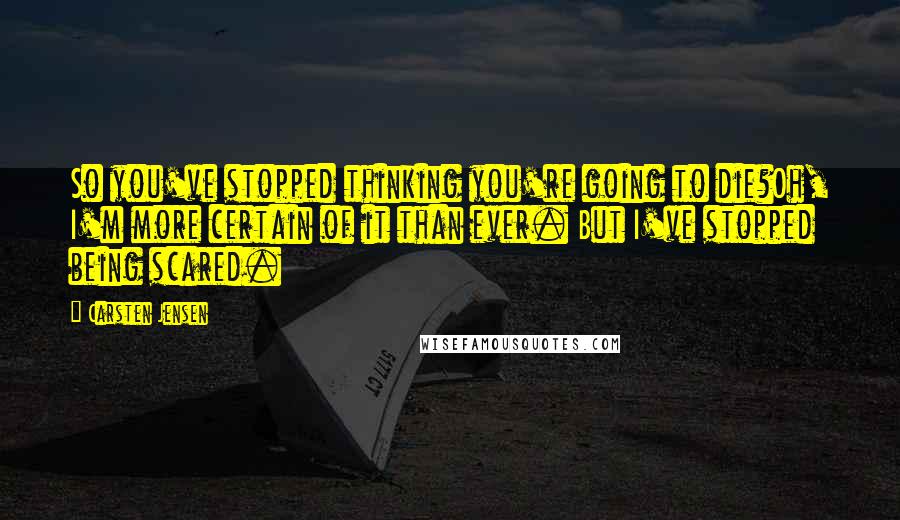 Carsten Jensen Quotes: So you've stopped thinking you're going to die?Oh, I'm more certain of it than ever. But I've stopped being scared.