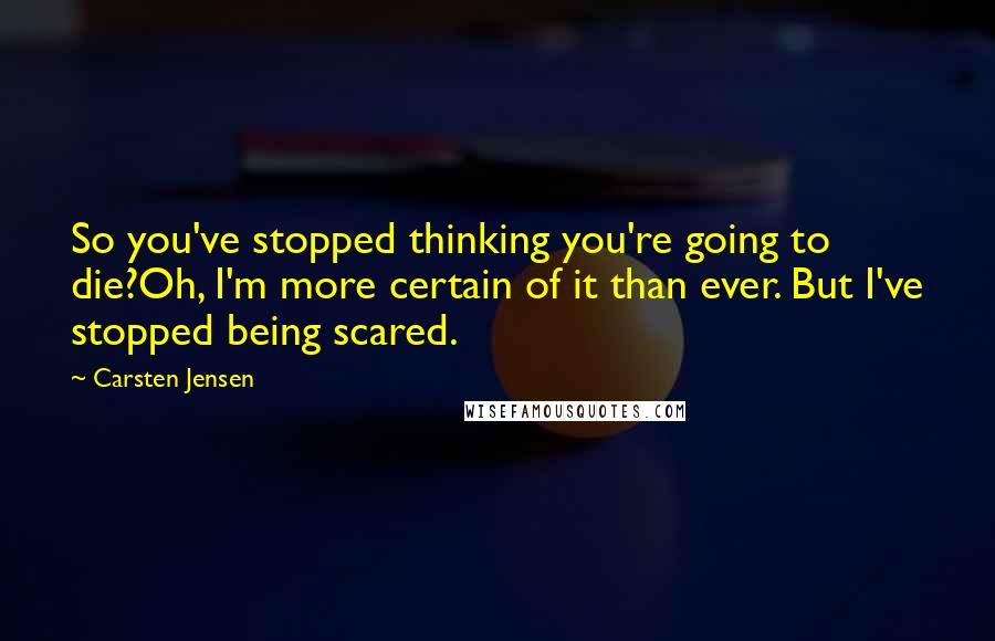 Carsten Jensen Quotes: So you've stopped thinking you're going to die?Oh, I'm more certain of it than ever. But I've stopped being scared.