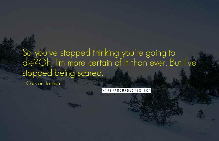 Carsten Jensen Quotes: So you've stopped thinking you're going to die?Oh, I'm more certain of it than ever. But I've stopped being scared.