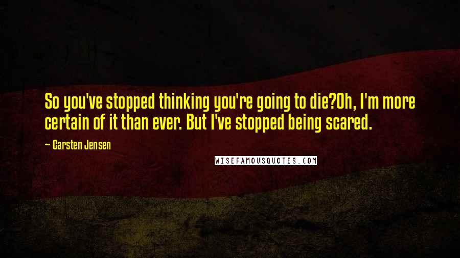 Carsten Jensen Quotes: So you've stopped thinking you're going to die?Oh, I'm more certain of it than ever. But I've stopped being scared.