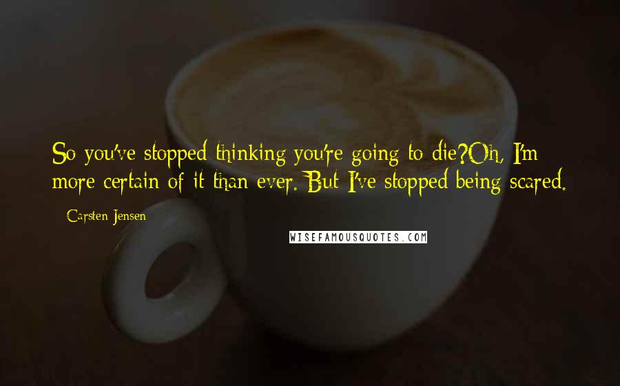 Carsten Jensen Quotes: So you've stopped thinking you're going to die?Oh, I'm more certain of it than ever. But I've stopped being scared.