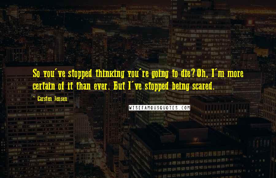 Carsten Jensen Quotes: So you've stopped thinking you're going to die?Oh, I'm more certain of it than ever. But I've stopped being scared.