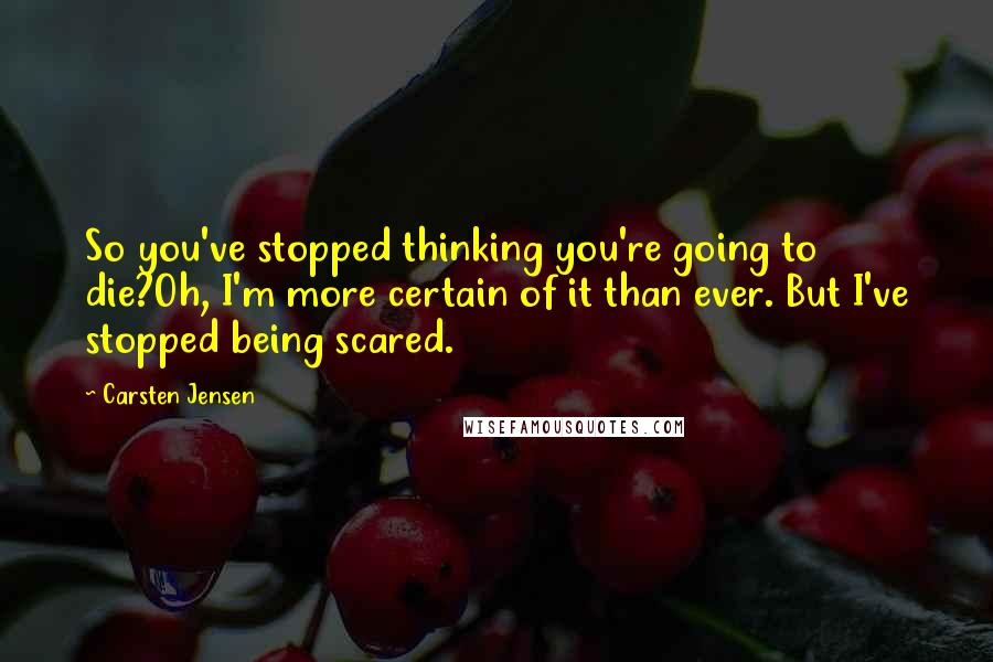 Carsten Jensen Quotes: So you've stopped thinking you're going to die?Oh, I'm more certain of it than ever. But I've stopped being scared.