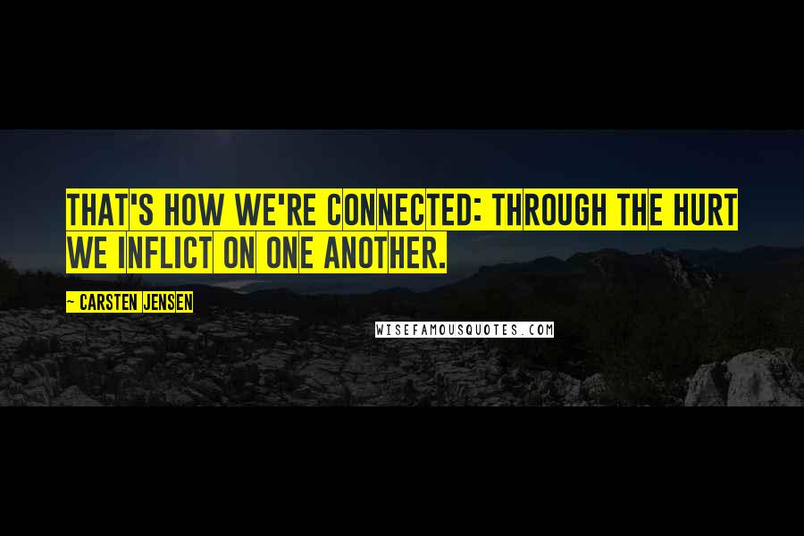 Carsten Jensen Quotes: That's how we're connected: through the hurt we inflict on one another.