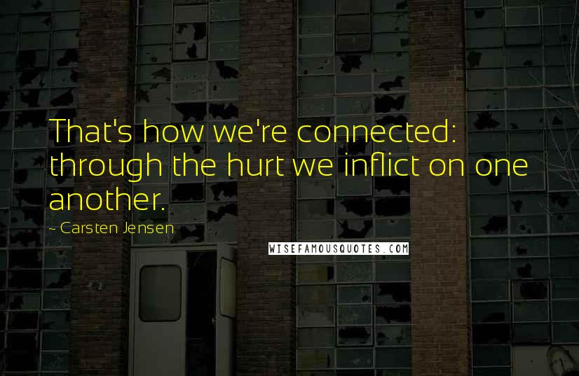 Carsten Jensen Quotes: That's how we're connected: through the hurt we inflict on one another.