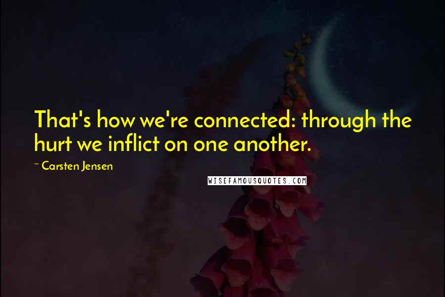 Carsten Jensen Quotes: That's how we're connected: through the hurt we inflict on one another.