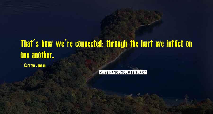 Carsten Jensen Quotes: That's how we're connected: through the hurt we inflict on one another.