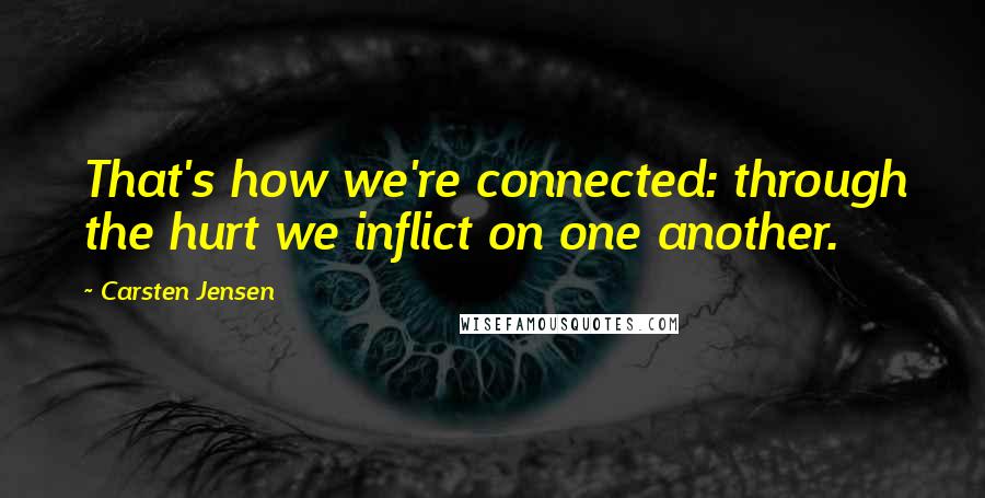 Carsten Jensen Quotes: That's how we're connected: through the hurt we inflict on one another.