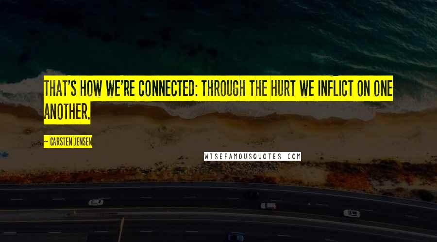 Carsten Jensen Quotes: That's how we're connected: through the hurt we inflict on one another.