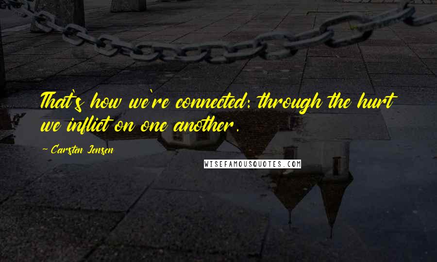 Carsten Jensen Quotes: That's how we're connected: through the hurt we inflict on one another.