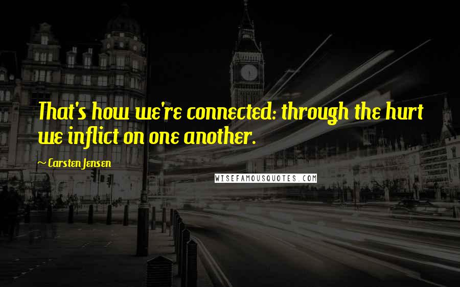 Carsten Jensen Quotes: That's how we're connected: through the hurt we inflict on one another.