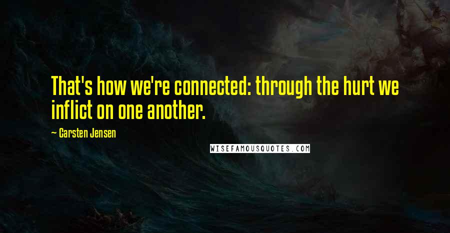 Carsten Jensen Quotes: That's how we're connected: through the hurt we inflict on one another.