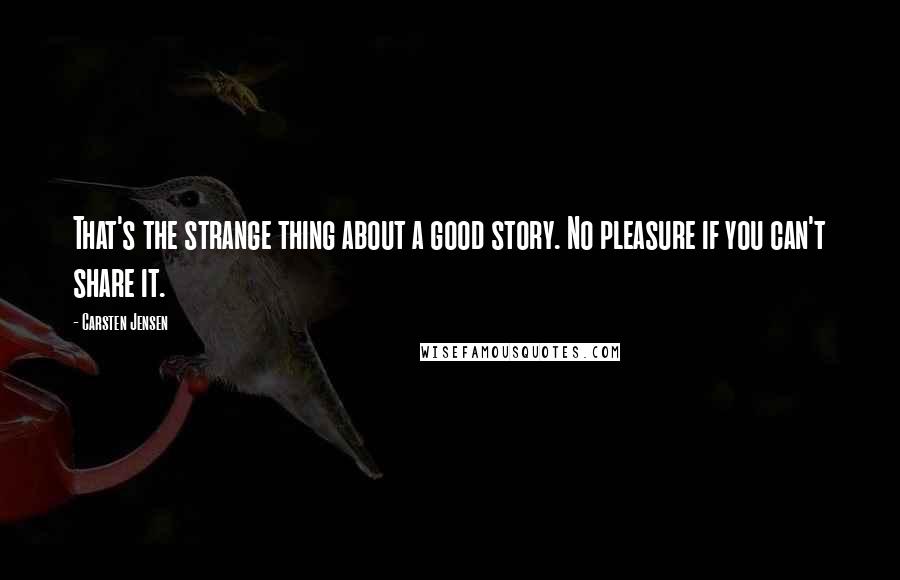 Carsten Jensen Quotes: That's the strange thing about a good story. No pleasure if you can't share it.