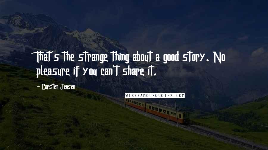 Carsten Jensen Quotes: That's the strange thing about a good story. No pleasure if you can't share it.