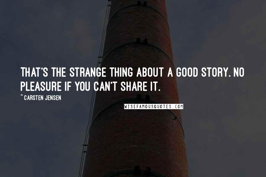 Carsten Jensen Quotes: That's the strange thing about a good story. No pleasure if you can't share it.