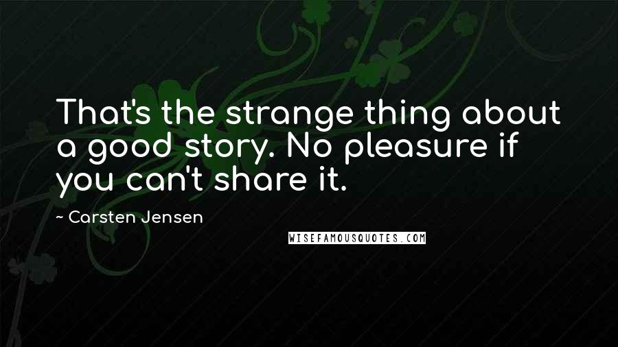 Carsten Jensen Quotes: That's the strange thing about a good story. No pleasure if you can't share it.