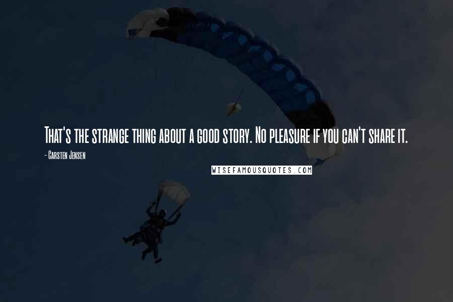 Carsten Jensen Quotes: That's the strange thing about a good story. No pleasure if you can't share it.