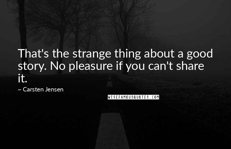 Carsten Jensen Quotes: That's the strange thing about a good story. No pleasure if you can't share it.