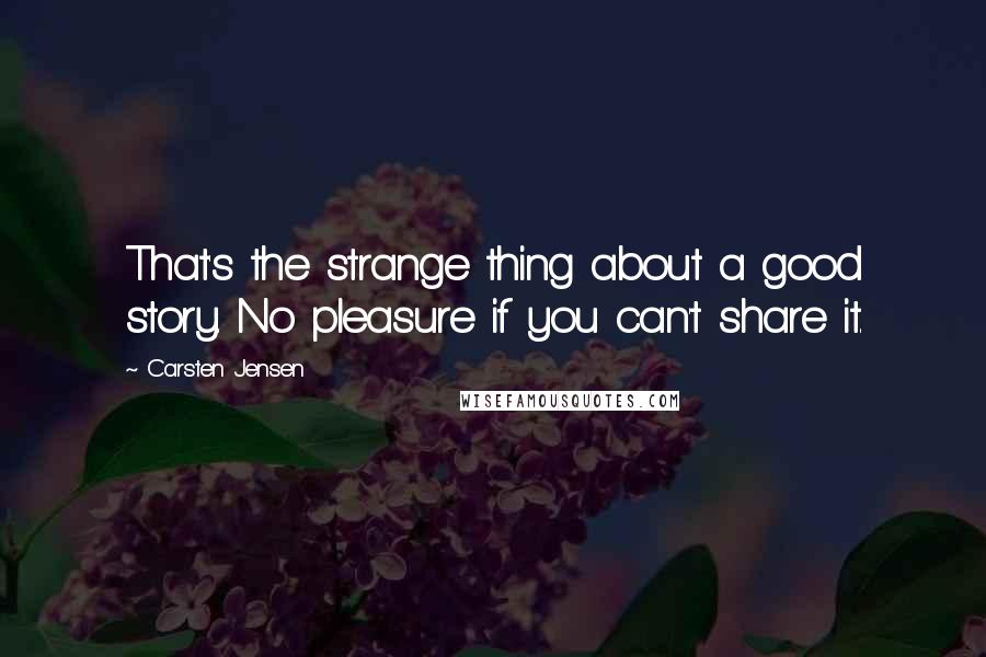 Carsten Jensen Quotes: That's the strange thing about a good story. No pleasure if you can't share it.