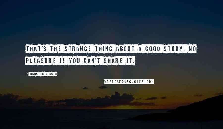 Carsten Jensen Quotes: That's the strange thing about a good story. No pleasure if you can't share it.