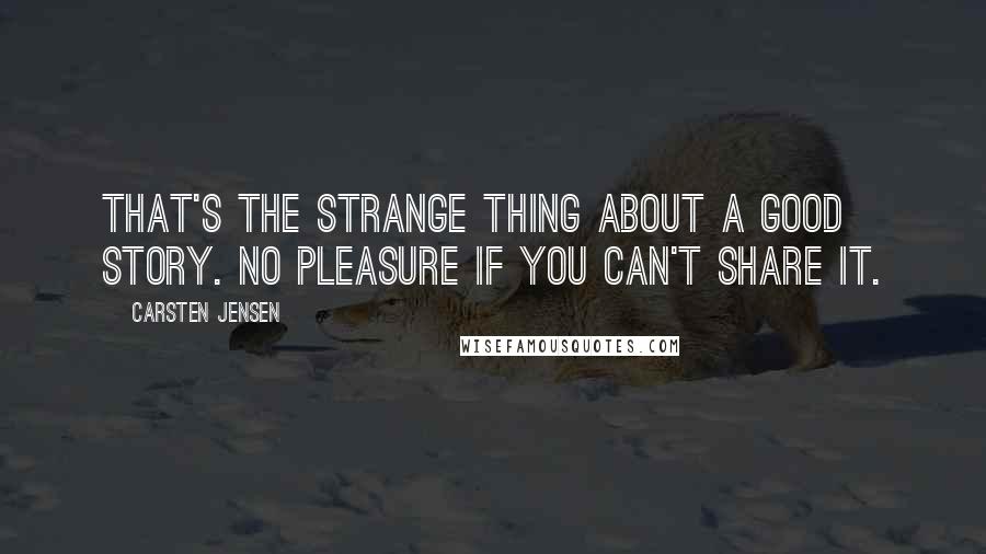 Carsten Jensen Quotes: That's the strange thing about a good story. No pleasure if you can't share it.