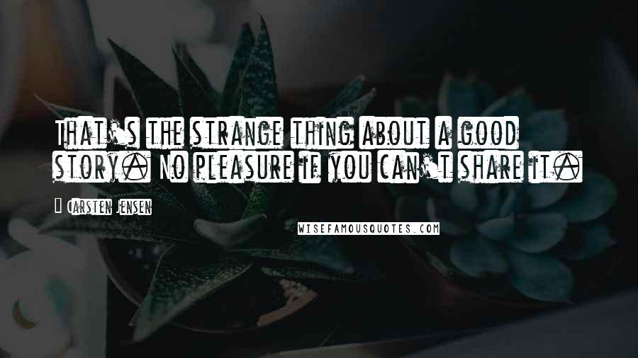 Carsten Jensen Quotes: That's the strange thing about a good story. No pleasure if you can't share it.