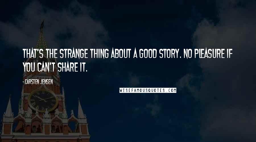 Carsten Jensen Quotes: That's the strange thing about a good story. No pleasure if you can't share it.